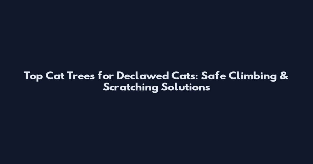 Top Cat Trees for Declawed Cats: Safe Climbing & Scratching Solutions