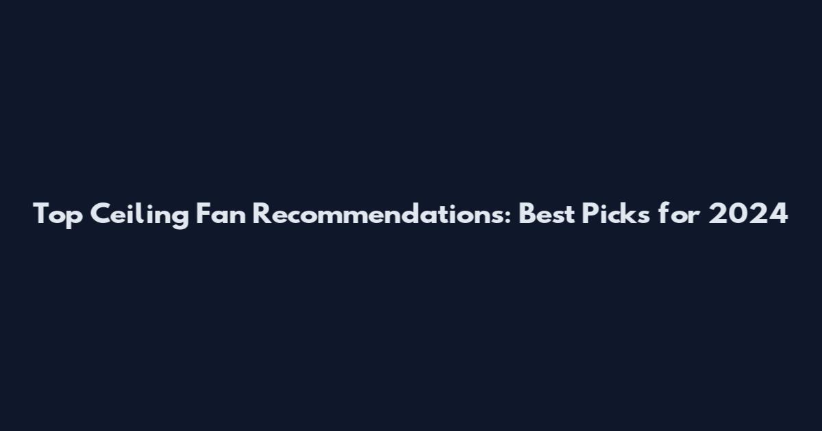 Top Ceiling Fan Recommendations: Best Picks for 2024