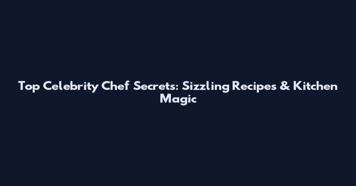 Top Celebrity Chef Secrets: Sizzling Recipes & Kitchen Magic