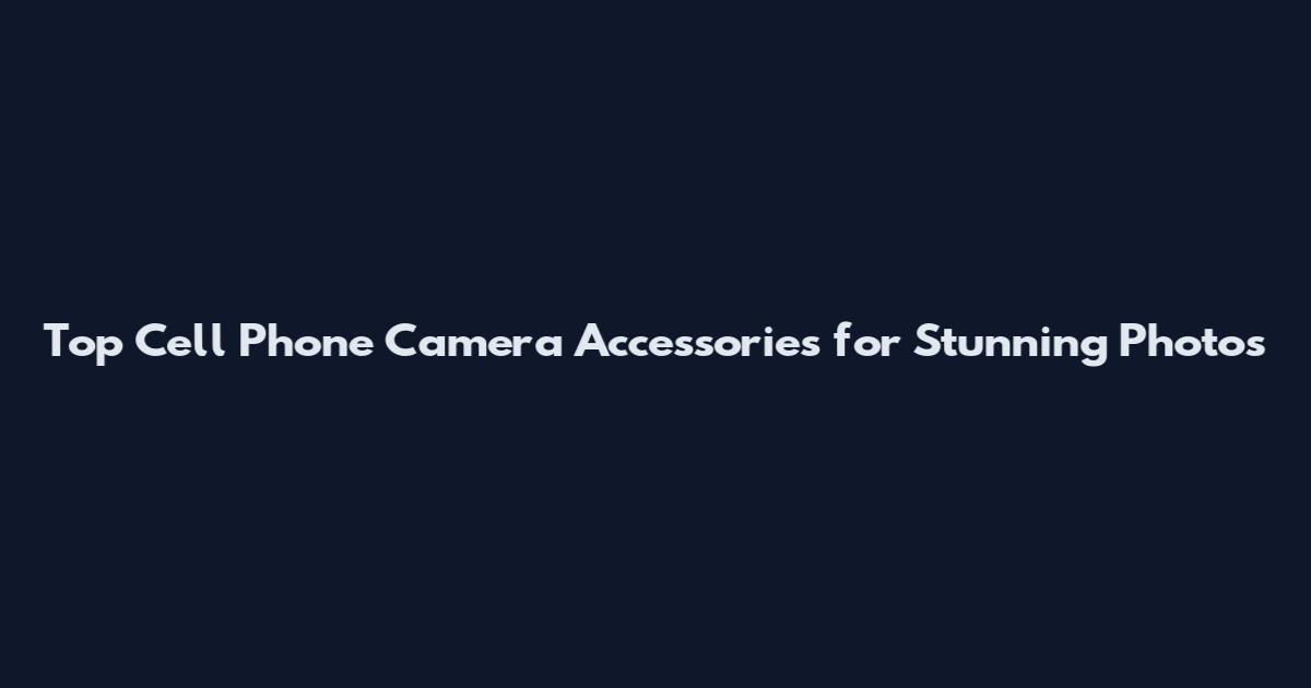 Top Cell Phone Camera Accessories for Stunning Photos