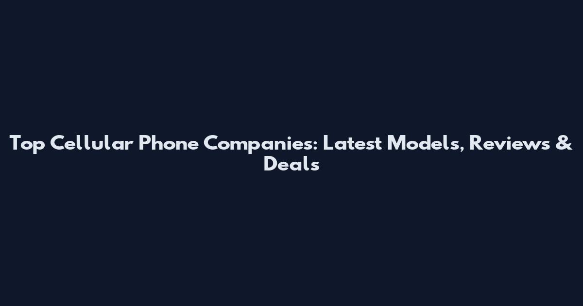 Top Cellular Phone Companies: Latest Models, Reviews & Deals