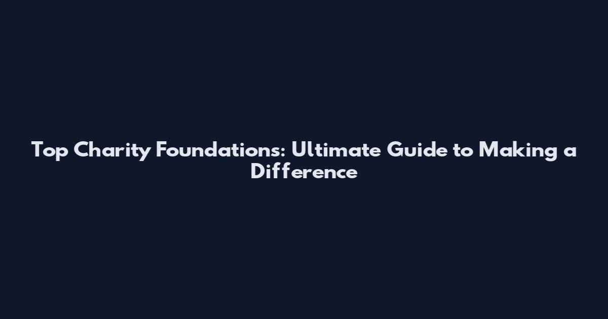 Top Charity Foundations: Ultimate Guide to Making a Difference
