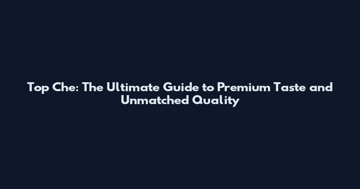 Top Che: The Ultimate Guide to Premium Taste and Unmatched Quality