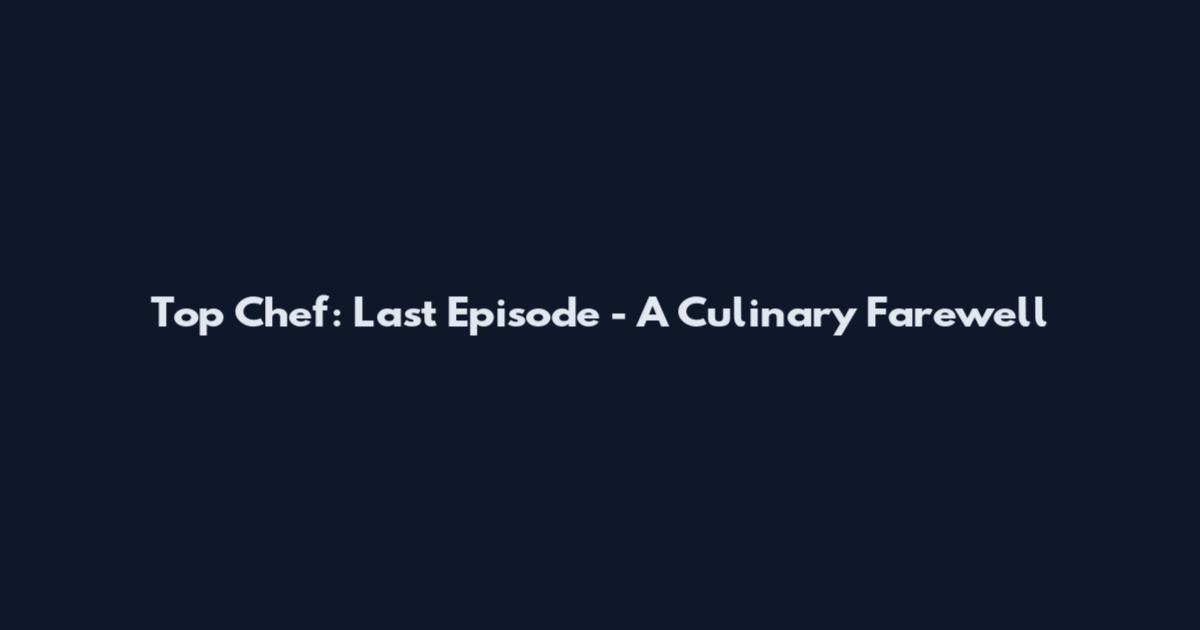Top Chef: Last Episode - A Culinary Farewell
