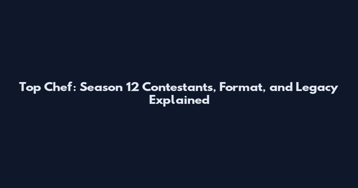 Top Chef: Season 12 Contestants, Format, and Legacy Explained