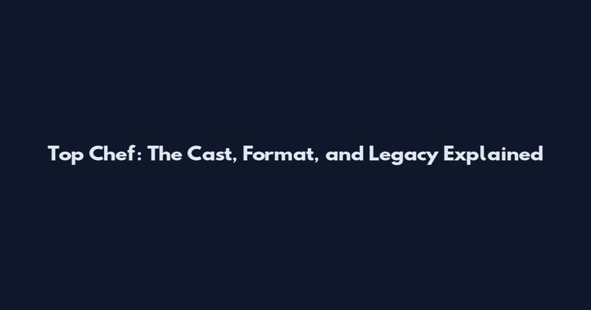 Top Chef: The Cast, Format, and Legacy Explained