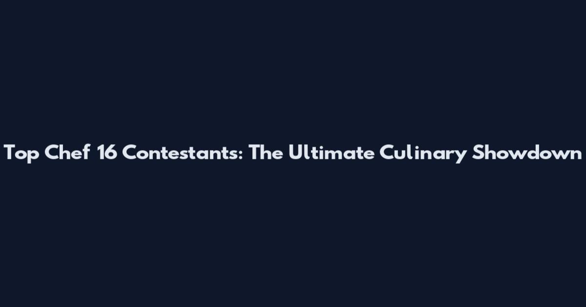 Top Chef 16 Contestants: The Ultimate Culinary Showdown