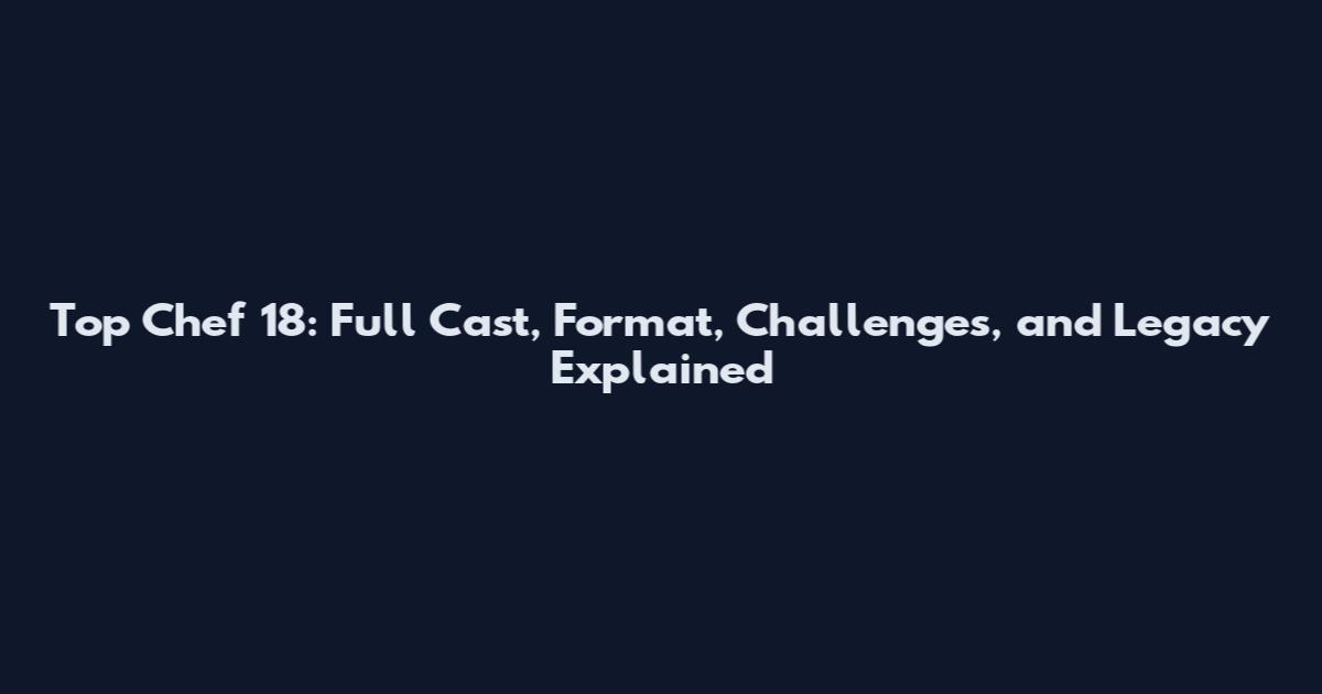 Top Chef 18: Full Cast, Format, Challenges, and Legacy Explained