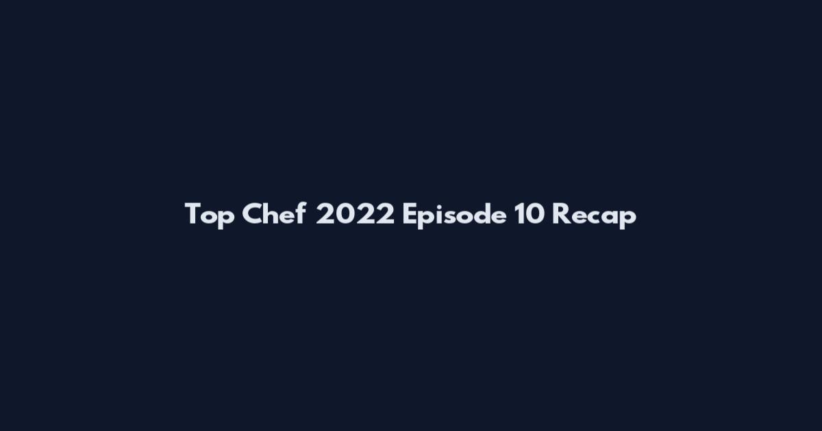 Top Chef 2022 Episode 10 Recap