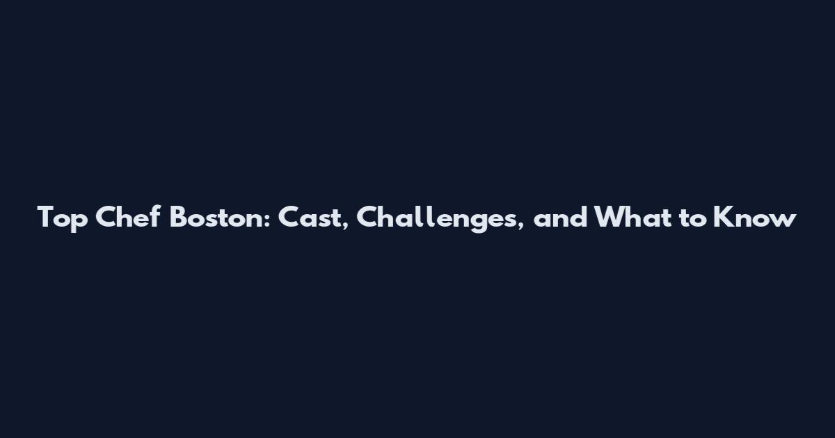 Top Chef Boston: Cast, Challenges, and What to Know