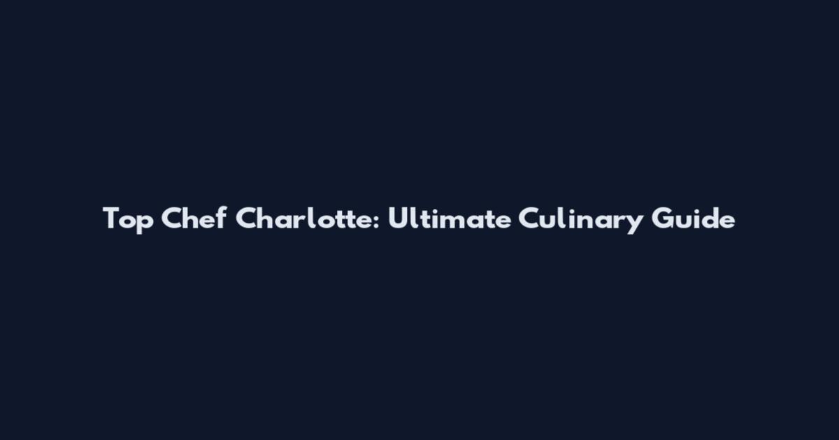 Top Chef Charlotte: Ultimate Culinary Guide