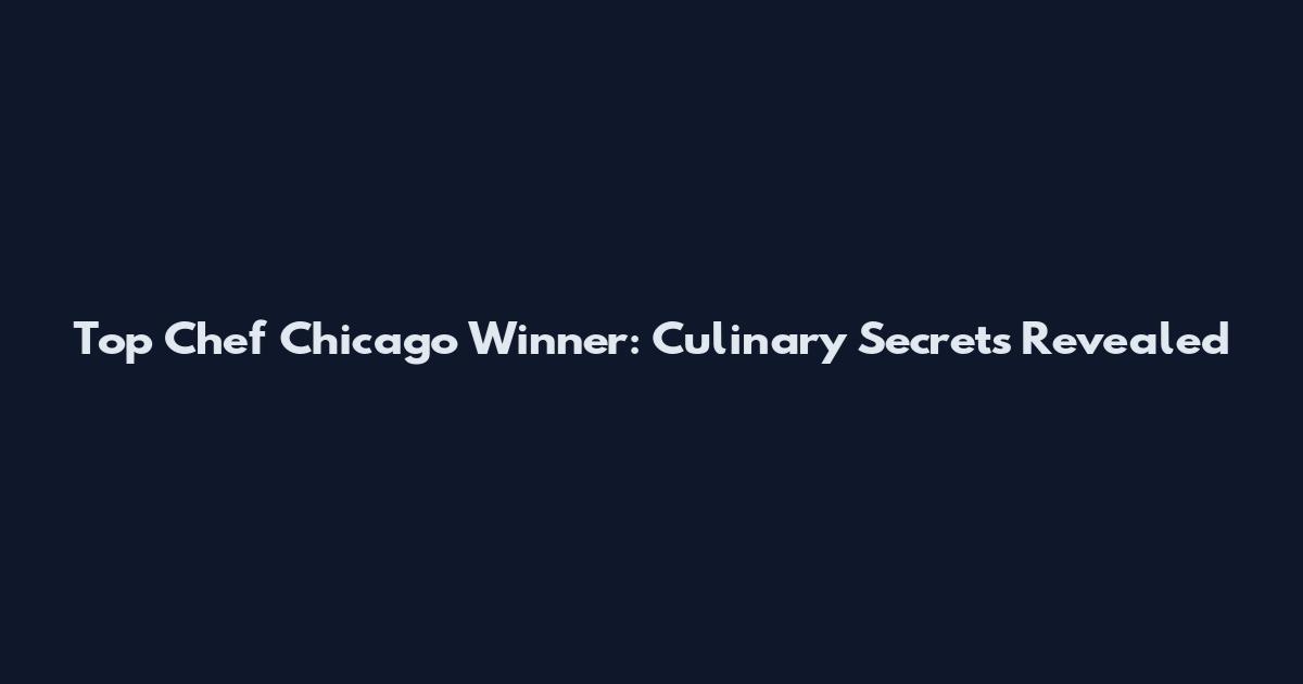 Top Chef Chicago Winner: Culinary Secrets Revealed