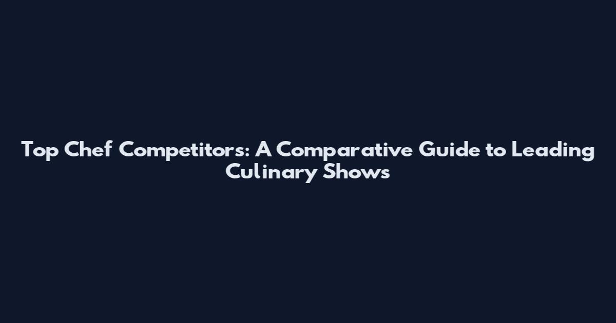 Top Chef Competitors: A Comparative Guide to Leading Culinary Shows