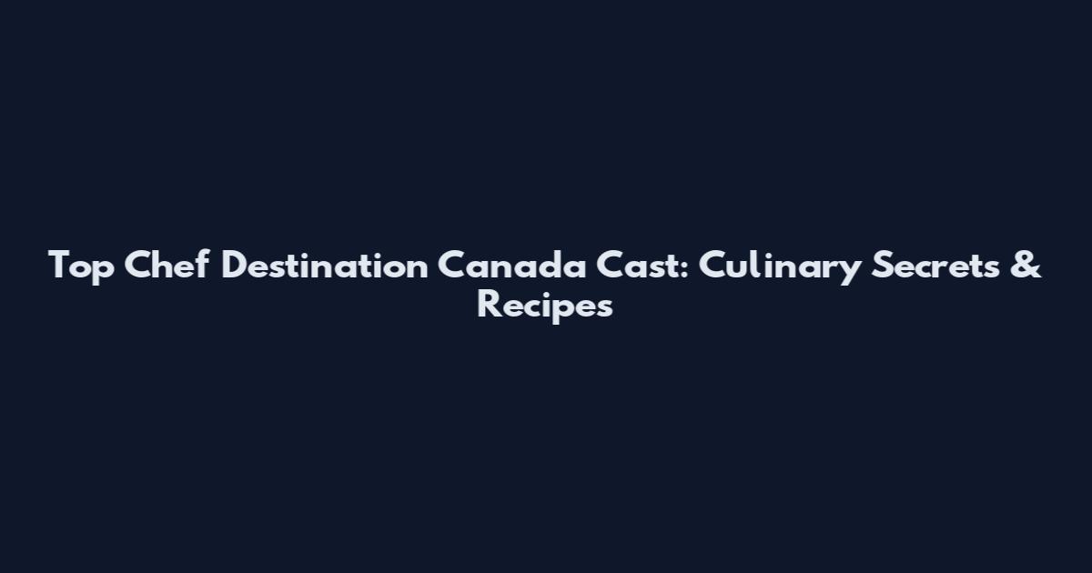 Top Chef Destination Canada Cast: Culinary Secrets & Recipes