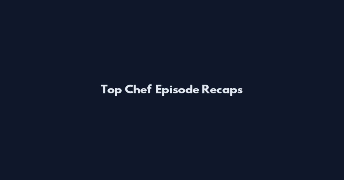 Top Chef Episode Recaps