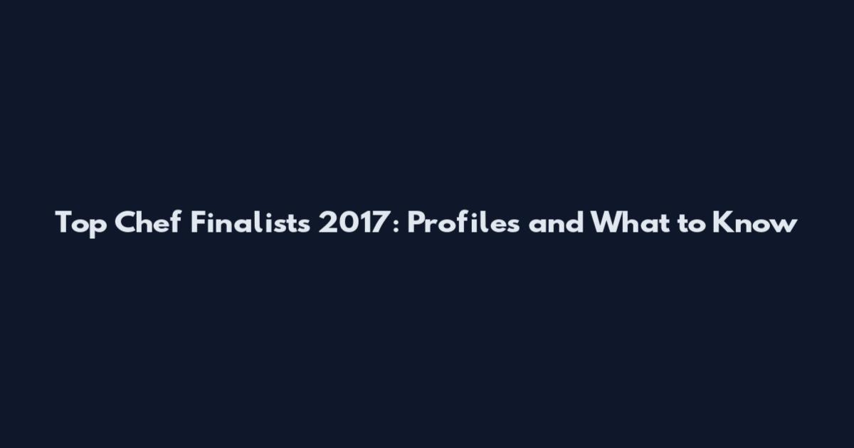 Top Chef Finalists 2017: Profiles and What to Know