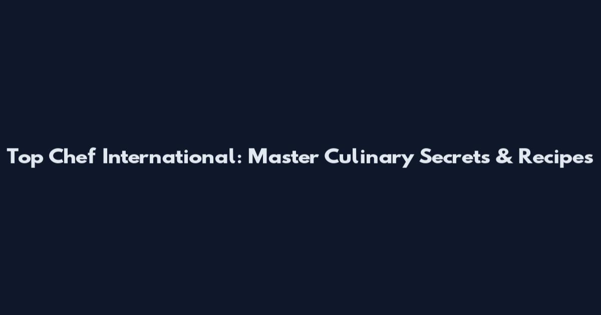 Top Chef International: Master Culinary Secrets & Recipes