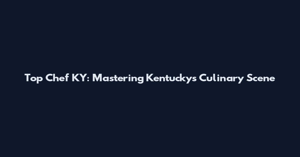 Top Chef KY: Mastering Kentucky's Culinary Scene