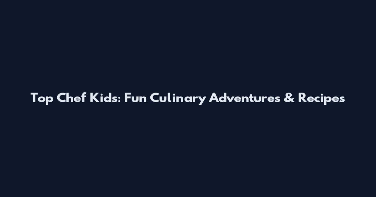 Top Chef Kids: Fun Culinary Adventures & Recipes