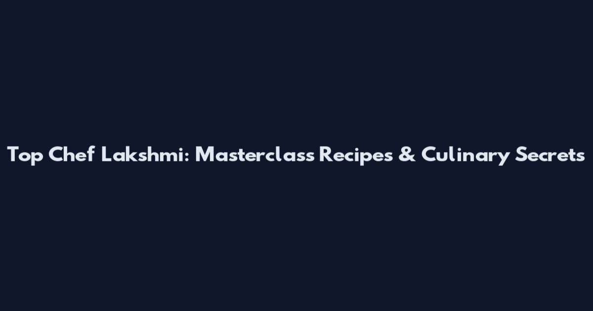 Top Chef Lakshmi: Masterclass Recipes & Culinary Secrets