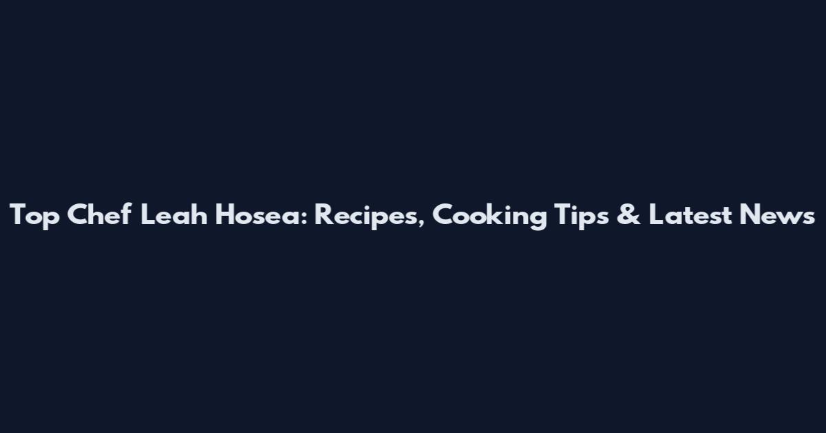 Top Chef Leah Hosea: Recipes, Cooking Tips & Latest News
