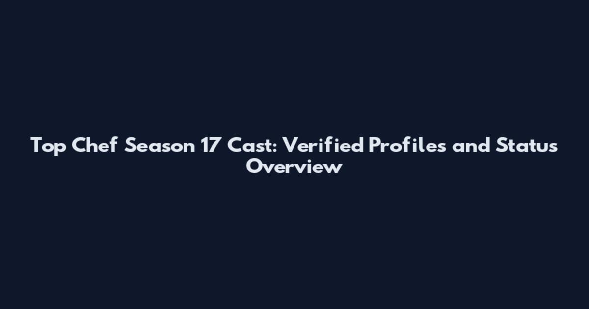 Top Chef Season 17 Cast: Verified Profiles and Status Overview