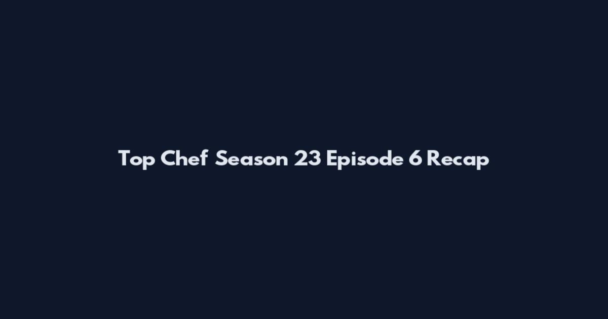 Top Chef Season 23 Episode 6 Recap