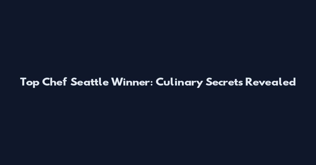 Top Chef Seattle Winner: Culinary Secrets Revealed