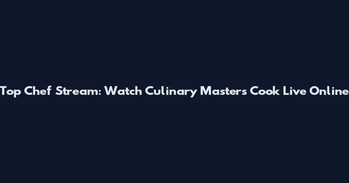 Top Chef Stream: Watch Culinary Masters Cook Live Online