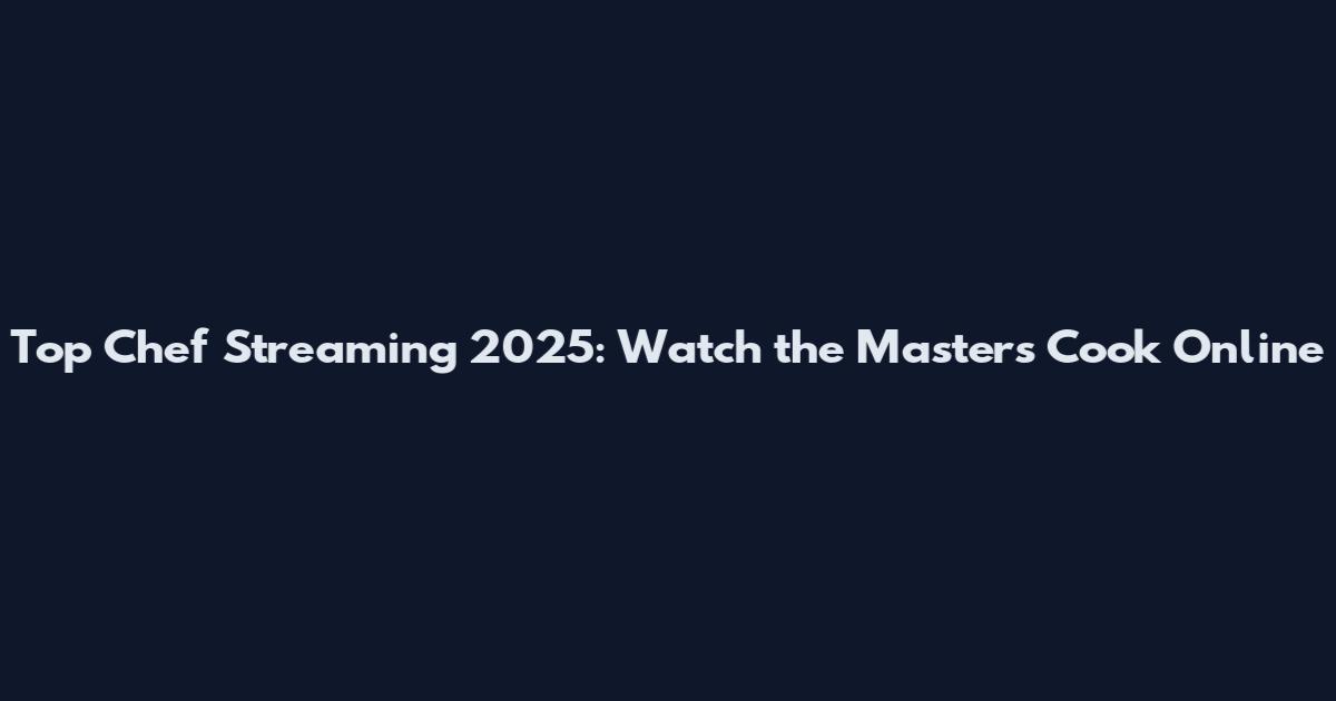 Top Chef Streaming 2025: Watch the Masters Cook Online