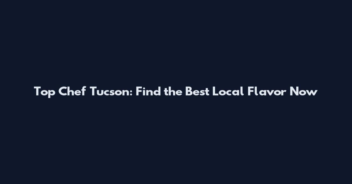 Top Chef Tucson: Find the Best Local Flavor Now