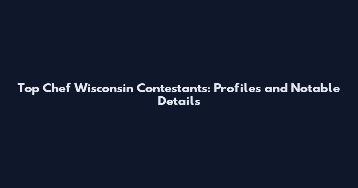 Top Chef Wisconsin Contestants: Profiles and Notable Details