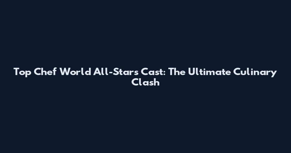 Top Chef World All-Stars Cast: The Ultimate Culinary Clash