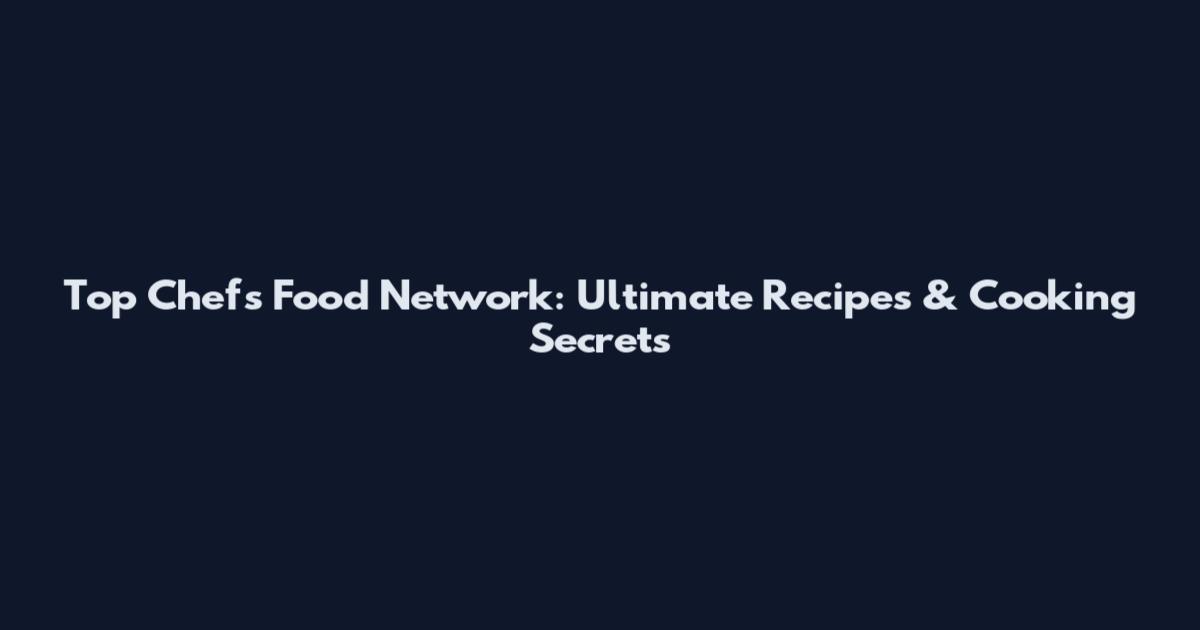 Top Chefs Food Network: Ultimate Recipes & Cooking Secrets