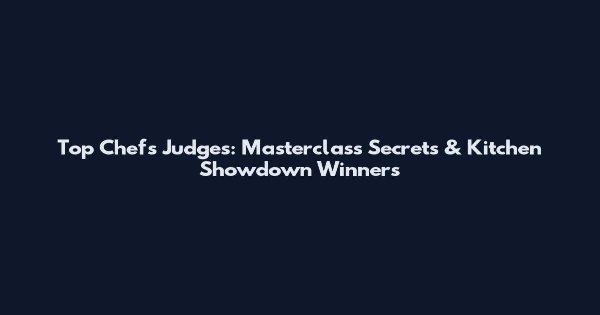 Top Chefs Judges: Masterclass Secrets & Kitchen Showdown Winners