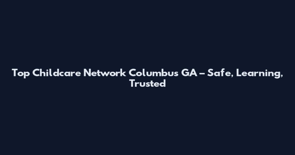 Top Childcare Network Columbus GA – Safe, Learning, Trusted