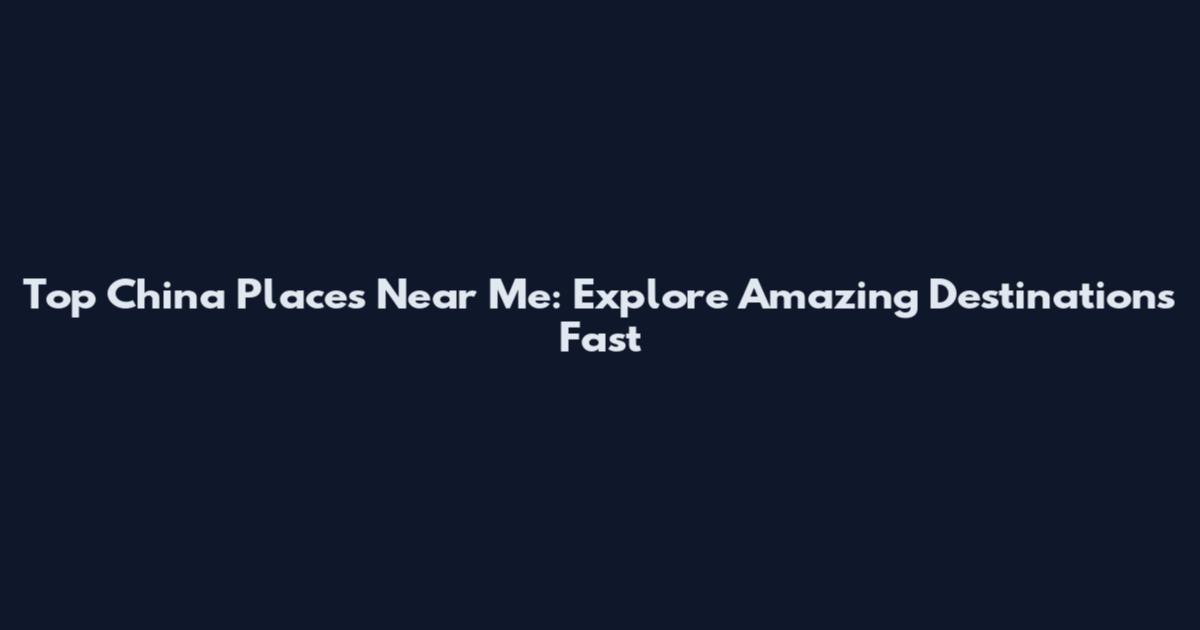 Top China Places Near Me: Explore Amazing Destinations Fast