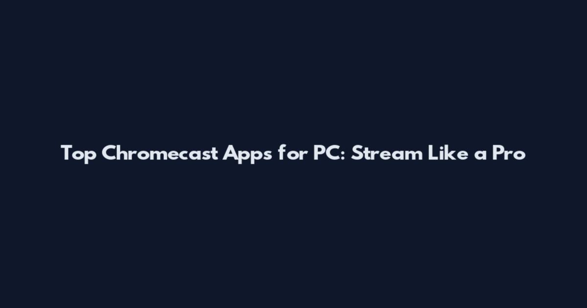 Top Chromecast Apps for PC: Stream Like a Pro