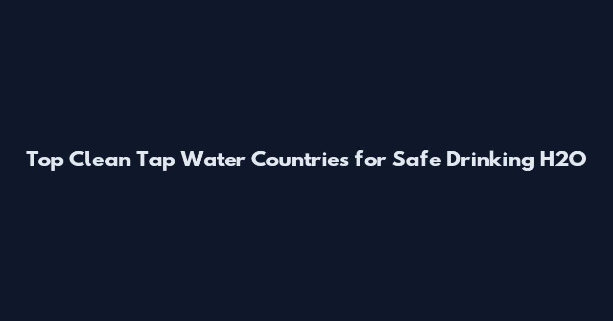 Top Clean Tap Water Countries for Safe Drinking H2O