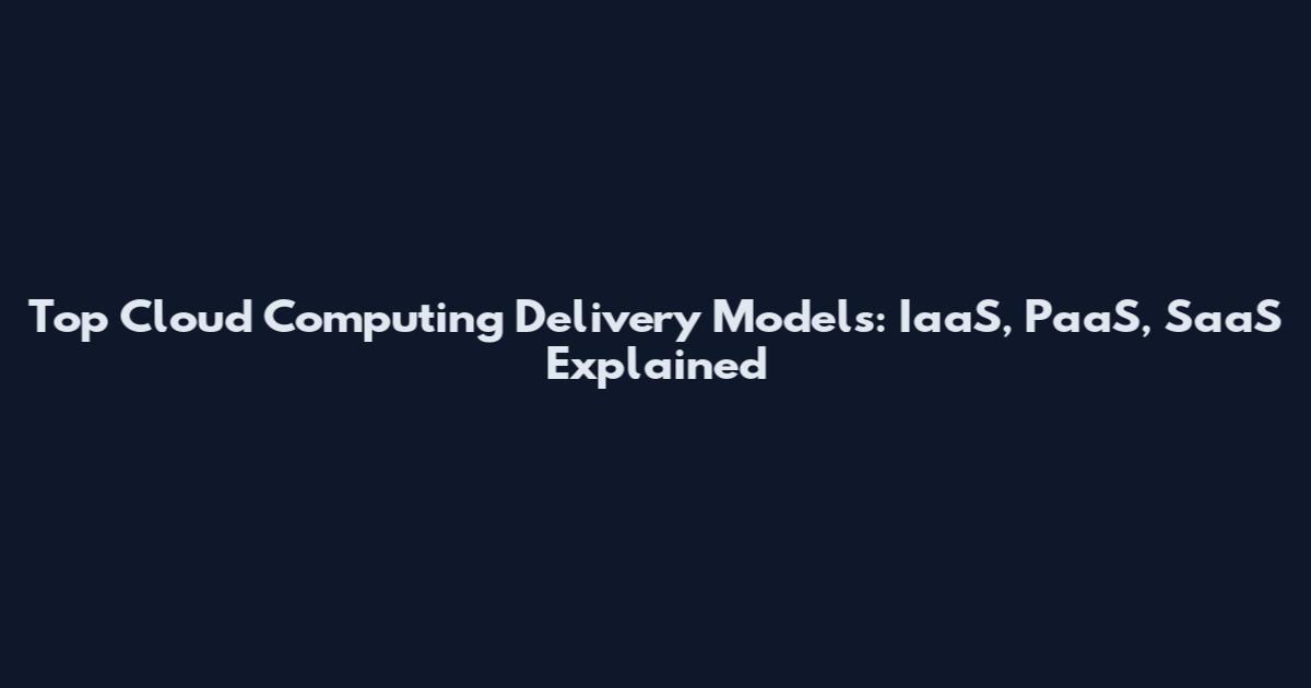 Top Cloud Computing Delivery Models: IaaS, PaaS, SaaS Explained