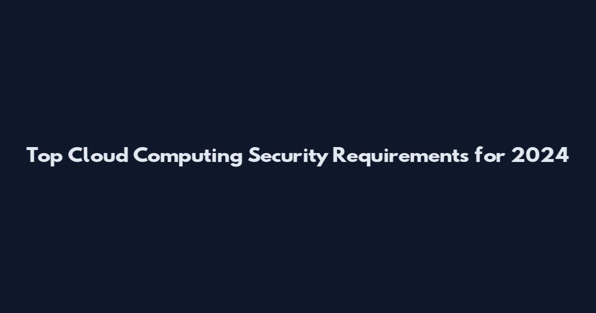 Top Cloud Computing Security Requirements for 2024