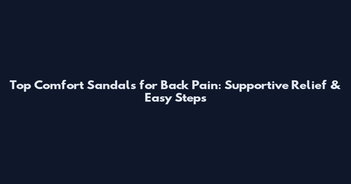 Top Comfort Sandals for Back Pain: Supportive Relief & Easy Steps