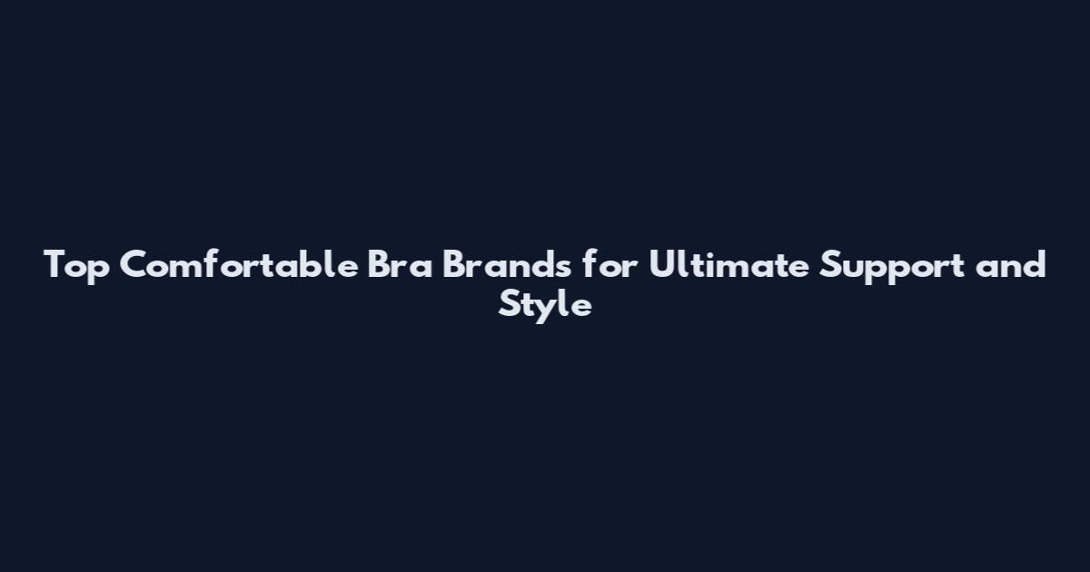 Top Comfortable Bra Brands for Ultimate Support and Style