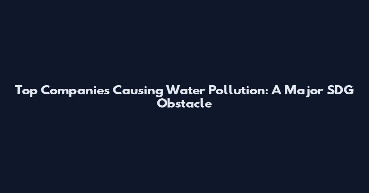 Top Companies Causing Water Pollution: A Major SDG Obstacle