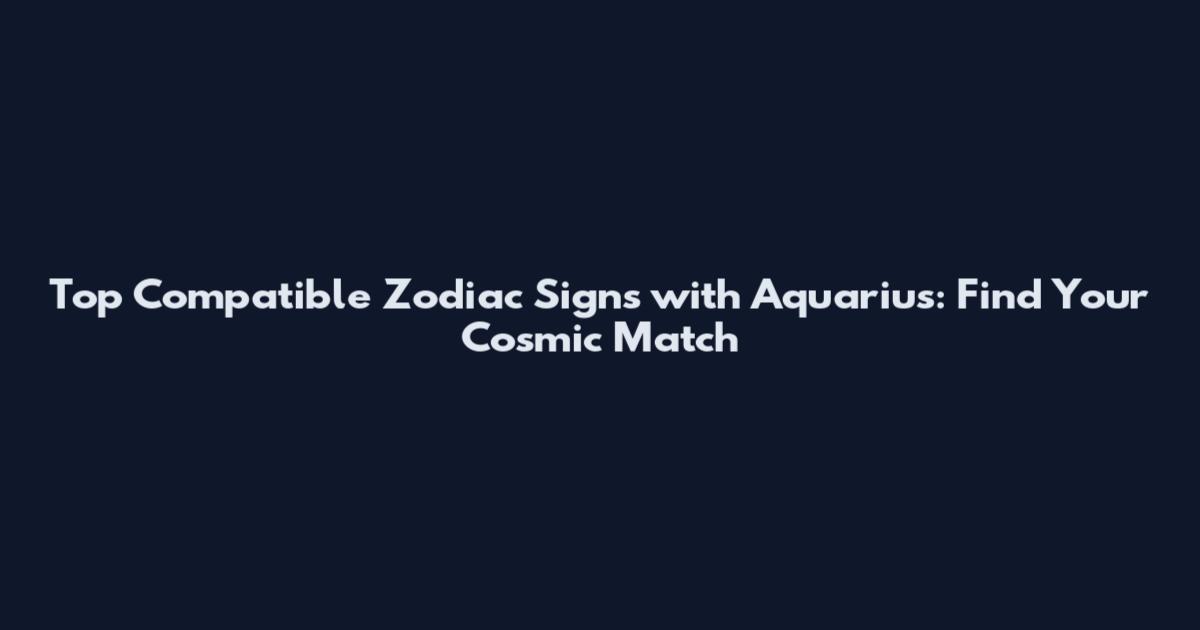Top Compatible Zodiac Signs with Aquarius: Find Your Cosmic Match