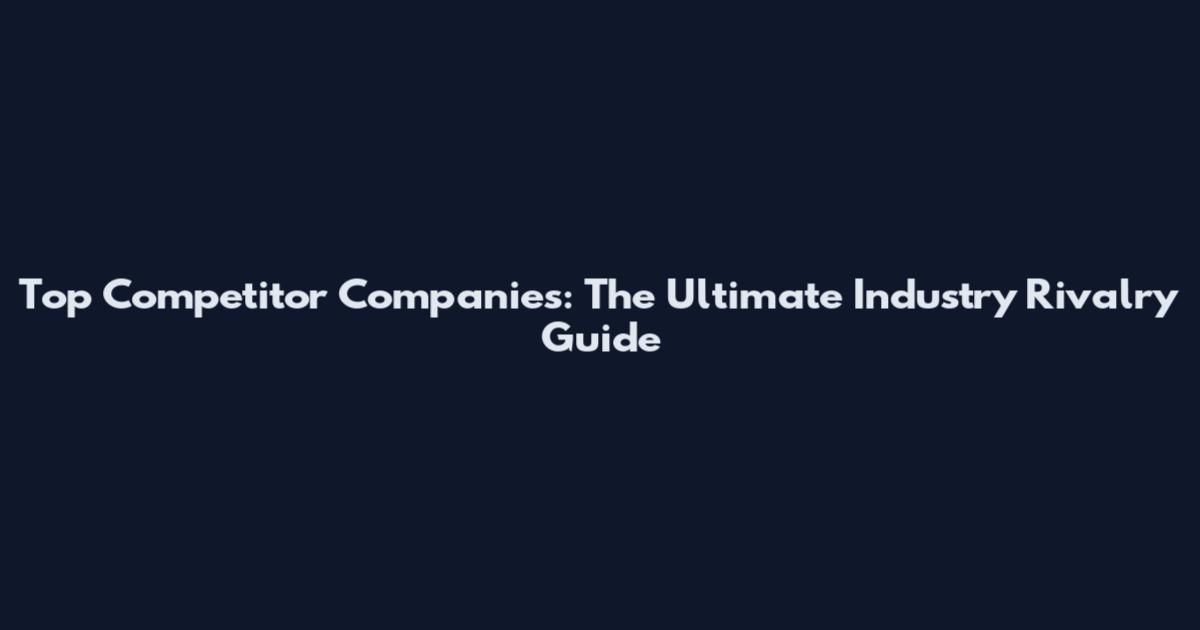 Top Competitor Companies: The Ultimate Industry Rivalry Guide