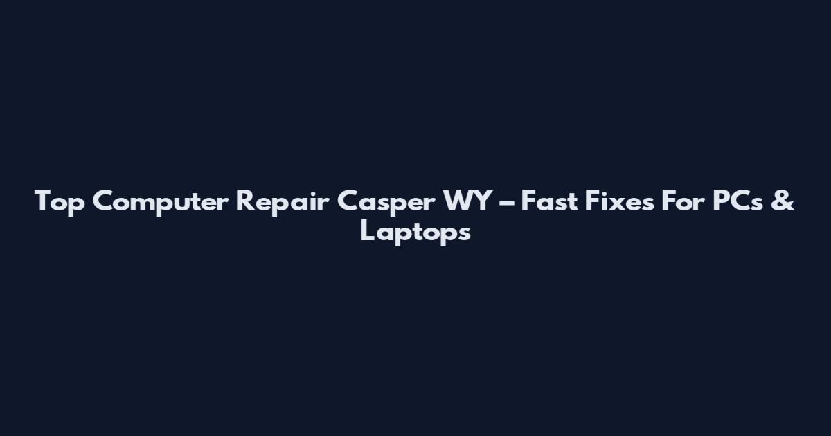 Top Computer Repair Casper WY – Fast Fixes For PCs & Laptops