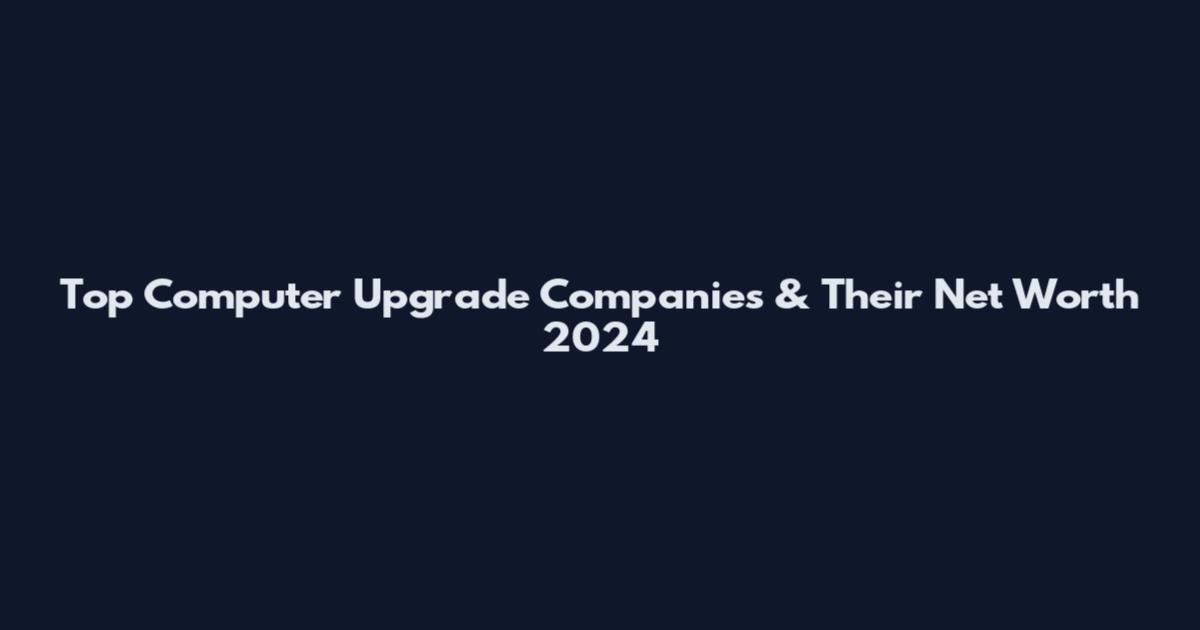 Top Computer Upgrade Companies & Their Net Worth 2024