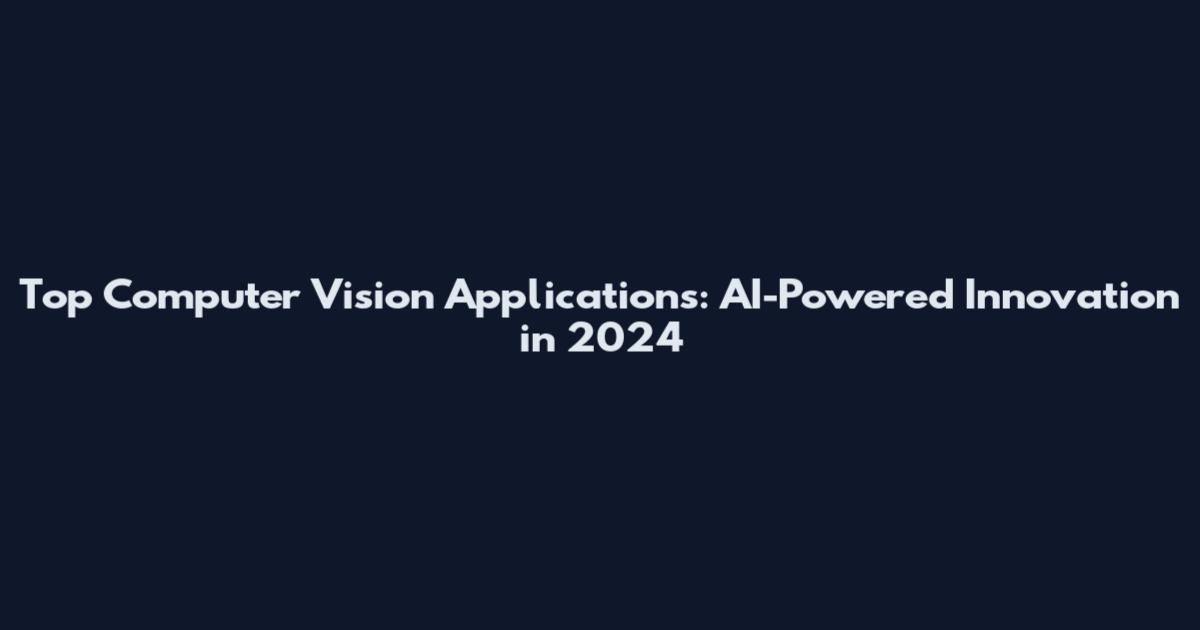 Top Computer Vision Applications: AI-Powered Innovation in 2024