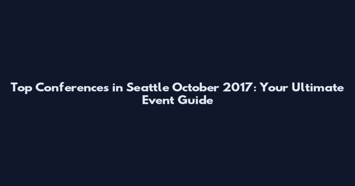 Top Conferences in Seattle October 2017: Your Ultimate Event Guide